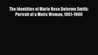 Read The Identities of Marie Rose Delorme Smith: Portrait of a Metis Woman 1861-1960 Ebook