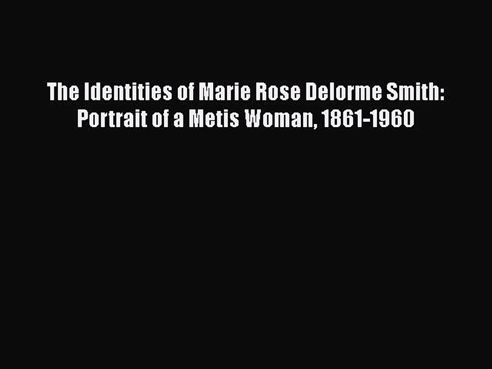 Read The Identities of Marie Rose Delorme Smith: Portrait of a Metis Woman 1861-1960 Ebook