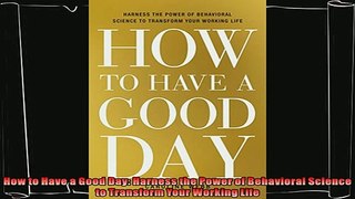 complete  How to Have a Good Day Harness the Power of Behavioral Science to Transform Your Working