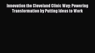 Read Innovation the Cleveland Clinic Way: Powering Transformation by Putting Ideas to Work
