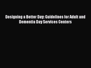 [PDF] Designing a Better Day: Guidelines for Adult and Dementia Day Services Centers Read Online