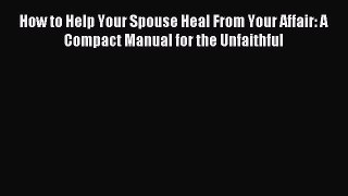 Read How to Help Your Spouse Heal From Your Affair: A Compact Manual for the Unfaithful Ebook