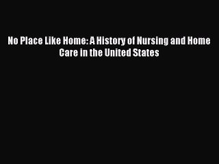 Download No Place Like Home: A History of Nursing and Home Care in the United States PDF Free