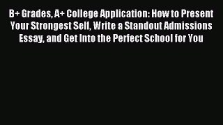 Download B+ Grades A+ College Application: How to Present Your Strongest Self Write a Standout