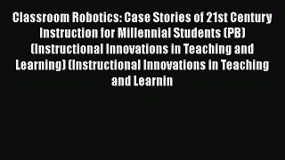 Download Classroom Robotics: Case Stories of 21st Century Instruction for Millennial Students