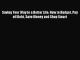 Read Saving Your Way to a Better Life: How to Budget Pay off Debt Save Money and Shop Smart