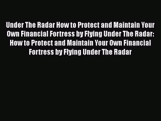 Read Under The Radar How to Protect and Maintain Your Own Financial Fortress by Flying Under