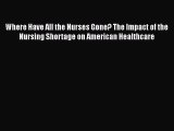 Read Book Where Have All the Nurses Gone? The Impact of the Nursing Shortage on American Healthcare