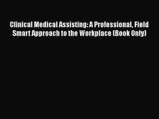 Read Clinical Medical Assisting: A Professional Field Smart Approach to the Workplace (Book