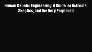 Read Book Human Genetic Engineering: A Guide for Activists Skeptics and the Very Perplexed
