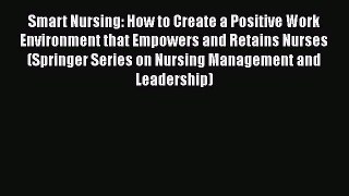 Read Book Smart Nursing: How to Create a Positive Work Environment that Empowers and Retains