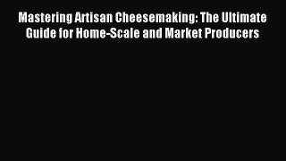 Read Mastering Artisan Cheesemaking: The Ultimate Guide for Home-Scale and Market Producers