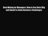 Read Data Mining for Managers: How to Use Data (Big and Small) to Solve Business Challenges