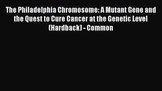 Read Book The Philadelphia Chromosome: A Mutant Gene and the Quest to Cure Cancer at the Genetic