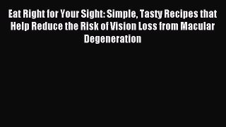Read Eat Right for Your Sight: Simple Tasty Recipes that Help Reduce the Risk of Vision Loss