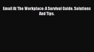 Read Email At The Workplace: A Survival Guide. Solutions And Tips. Ebook Free