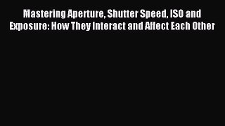 Read Mastering Aperture Shutter Speed ISO and Exposure: How They Interact and Affect Each Other