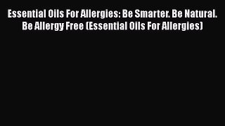 Read Book Essential Oils For Allergies: Be Smarter. Be Natural. Be Allergy Free (Essential