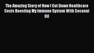 Read Book The Amazing Story of How I Cut Down Healthcare Costs Boosting My Immune System With