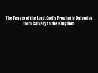 Read Books The Feasts of the Lord: God's Prophetic Calendar from Calvary to the Kingdom ebook