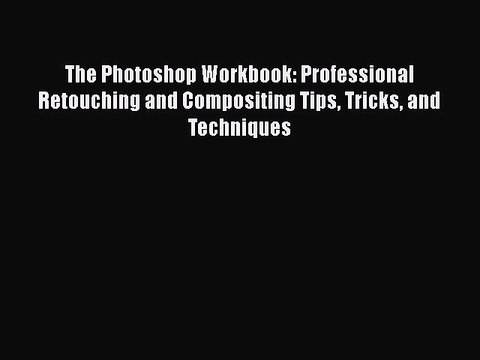Read The Photoshop Workbook: Professional Retouching and Compositing Tips Tricks and Techniques