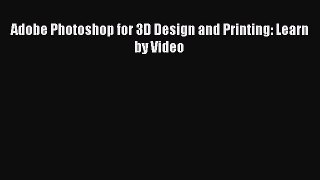Read Adobe Photoshop for 3D Design and Printing: Learn by Video Ebook Free