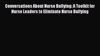 Read Book Conversations About Nurse Bullying: A Toolkit for Nurse Leaders to Eliminate Nurse