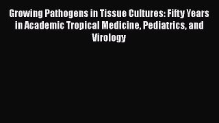 Read Book Growing Pathogens in Tissue Cultures: Fifty Years in Academic Tropical Medicine Pediatrics