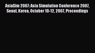 Download AsiaSim 2007: Asia Simulation Conference 2007 Seoul Korea October 10-12 2007 Proceedings