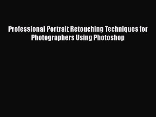 Read Professional Portrait Retouching Techniques for Photographers Using Photoshop Ebook Free