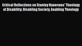 Read Critical Reflections on Stanley Hauerwas' Theology of Disability: Disabling Society Enabling