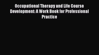 Read Occupational Therapy and Life Course Development: A Work Book for Professional Practice