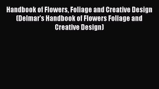 Read Handbook of Flowers Foliage and Creative Design (Delmar's Handbook of Flowers Foliage