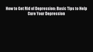 [PDF] How to Get Rid of Depression: Basic Tips to Help Cure Your Depression Read Full Ebook