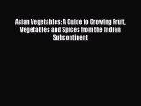 Read Asian Vegetables: A Guide to Growing Fruit Vegetables and Spices from the Indian Subcontinent