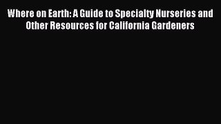 Read Where on Earth: A Guide to Specialty Nurseries and Other Resources for California Gardeners