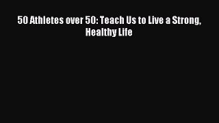 Read 50 Athletes over 50: Teach Us to Live a Strong Healthy Life Ebook Free