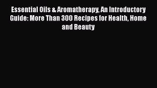 Read Essential Oils & Aromatherapy An Introductory Guide: More Than 300 Recipes for Health