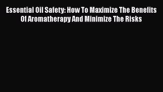 Read Essential Oil Safety: How To Maximize The Benefits Of Aromatherapy And Minimize The Risks