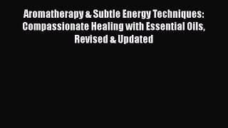 Read Aromatherapy & Subtle Energy Techniques: Compassionate Healing with Essential Oils Revised