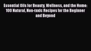 Read Essential Oils for Beauty Wellness and the Home: 100 Natural Non-toxic Recipes for the