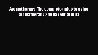 Read Aromatherapy: The complete guide to using aromatherapy and essential oils! Ebook Free