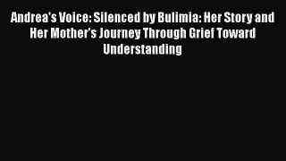 Download Andrea's Voice: Silenced by Bulimia: Her Story and Her Mother's Journey Through Grief