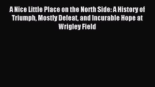 Read A Nice Little Place on the North Side: A History of Triumph Mostly Defeat and Incurable