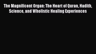 Download The Magnificent Organ: The Heart of Quran Hadith Science and Wholistic Healing Experiences