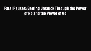 Read Books Fatal Pauses: Getting Unstuck Through the Power of No and the Power of Go E-Book