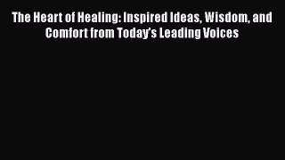 Read Books The Heart of Healing: Inspired Ideas Wisdom and Comfort from Today's Leading Voices