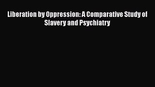 [Read] Liberation by Oppression: A Comparative Study of Slavery and Psychiatry ebook textbooks