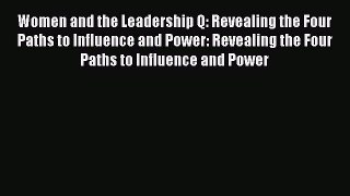 Read Women and the Leadership Q: Revealing the Four Paths to Influence and Power: Revealing
