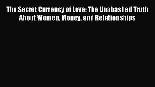 Download The Secret Currency of Love: The Unabashed Truth About Women Money and Relationships